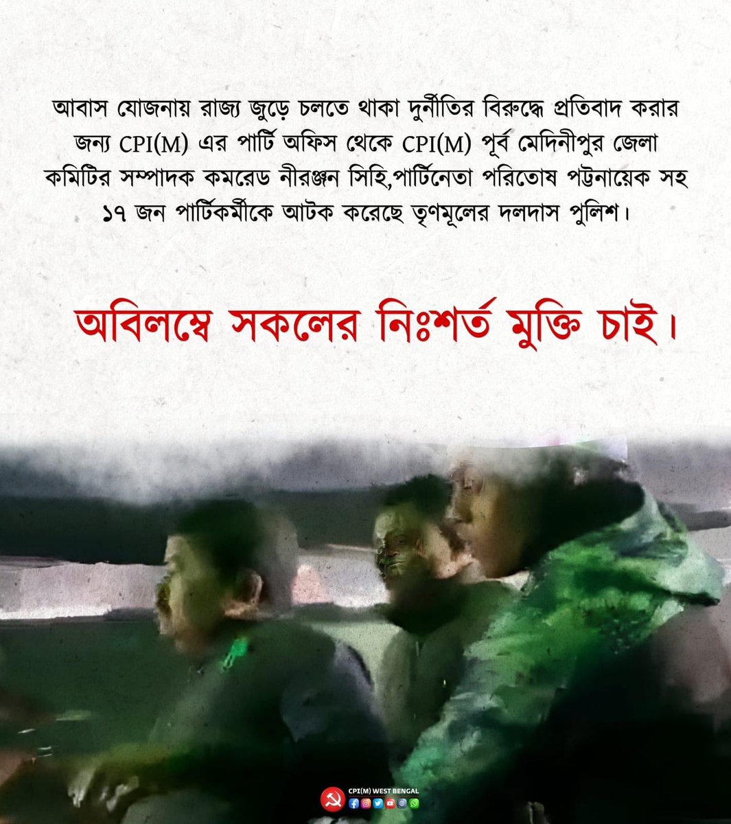 আবাস যোজনায় রাজ্য জুড়ে চলতে থাকা দুর্নীতির বিরুদ্ধে প্রতিবাদ করার জন্য CPI(M) এর পার্টি অফিস থেকে CPI(M) পূর্ব মেদিনীপুর জেলা সম্পাদক নীরঞ্জন সিহি,পার্টিনেতা পরিতোষ পট্টনায়েক সহ ১৭ জন পার্টিকর্মীকে আটক করেছে তৃণমূলের দলদাস পুলিশ।  অবিলম্বে সকলকে পুলিশের কবল থেকে মুক্তি চাই