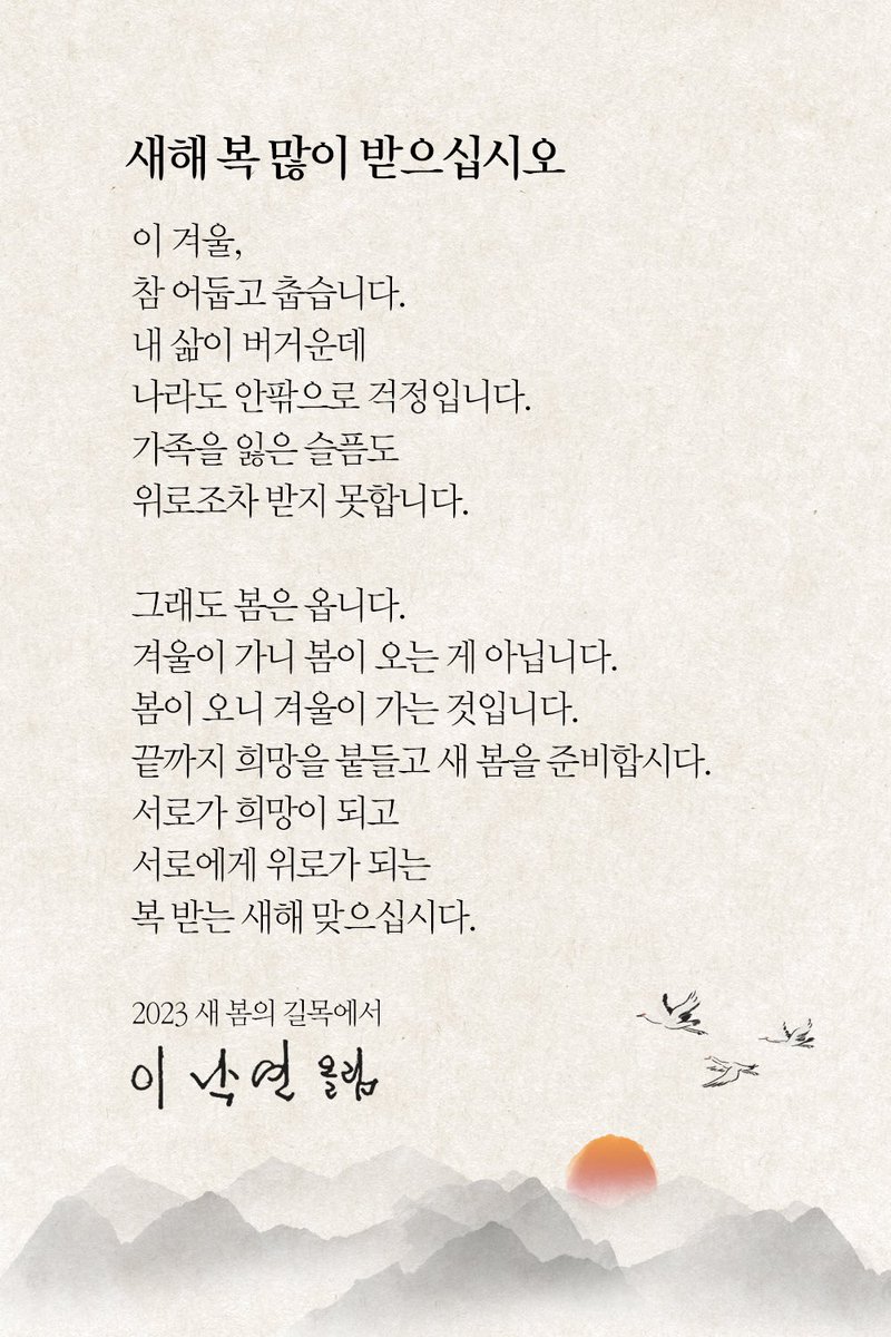 그래도 봄은 옵니다. 
겨울이 가니 봄이 오는 게 아닙니다. 
봄이 오니 겨울이 가는 것입니다. 
끝까지 희망을 붙들고 새 봄을 준비합시다. 
서로가 희망이 되고
서로에게 위로가 되는 
복 받는 새해 맞으십시다. 

새해 복 많이 받으십시오.