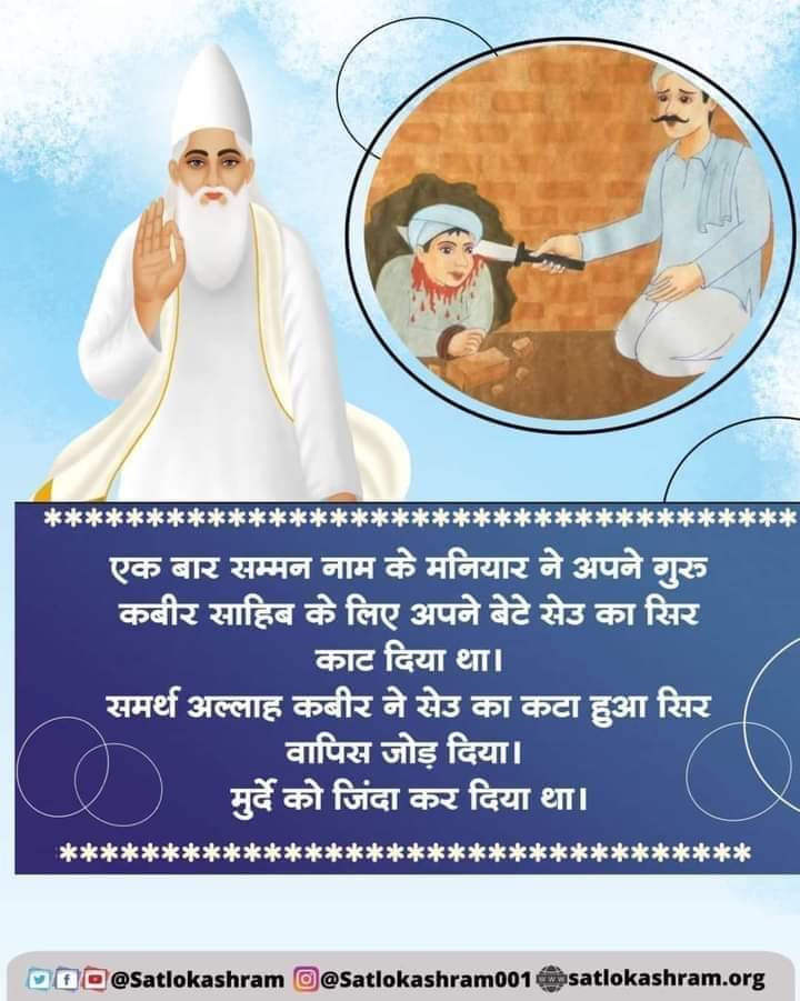 #God_Evening 
एक बार सम्मन नाम के मनियार ने अपने गुरु
कबीर साहिब के लिए अपने बेटे सेउ का सिर काट दिया था। समर्थ अल्लाह कबीर ने सेउ का कटा हुआ सिर वापिस जोड़ दिया। मुर्दे को जिंदा कर दिया था।