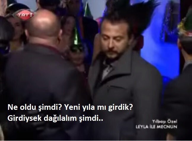 "Ne oldu şimdi? Yeni yıla mı girdik? Girdiysek dağılalım şimdi.." (Leyla ile Mecnun)
