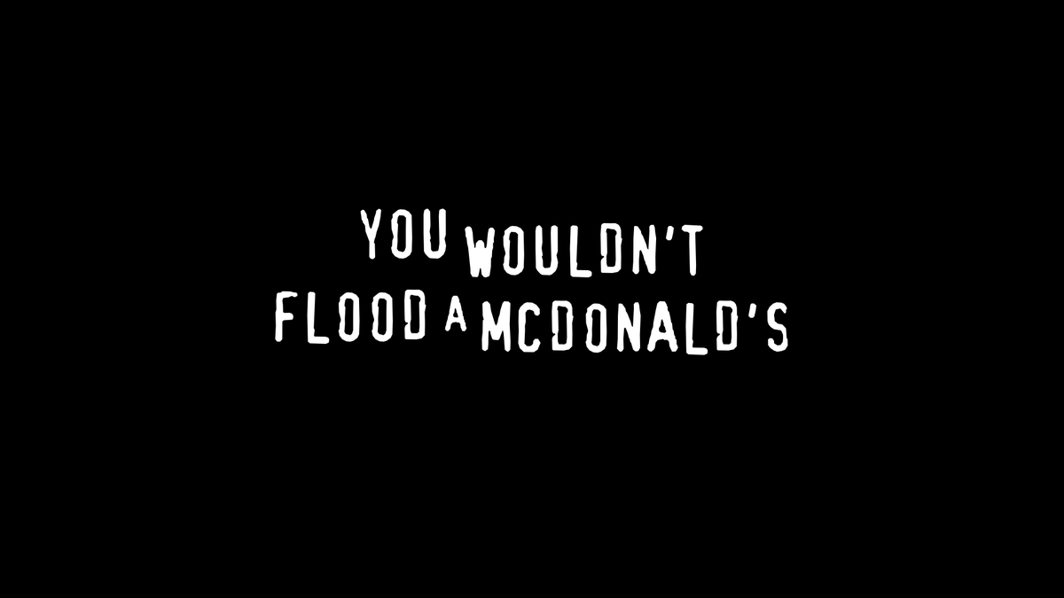 YOU WOULDN'T FLOOD A MCDONALD'S
