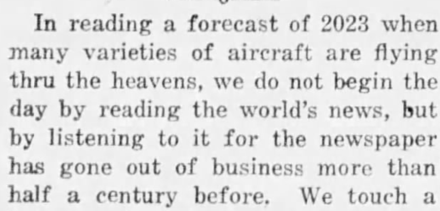 In reading a forecast of 2023 when many varieties of aircraft are flying thru the heavens, we do not begin the day by reading the world's news, but by listening to it for the newspaper has gone out of business more than half a century before. --The Douglas County Herald, 4 October 1923