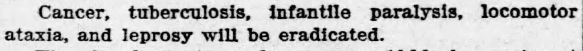 Cancer, tuberculosis, infantile paralysis, locomotor ataxia, and leprosy will be eradicated. --Richmond Palladium, 22 August 1923