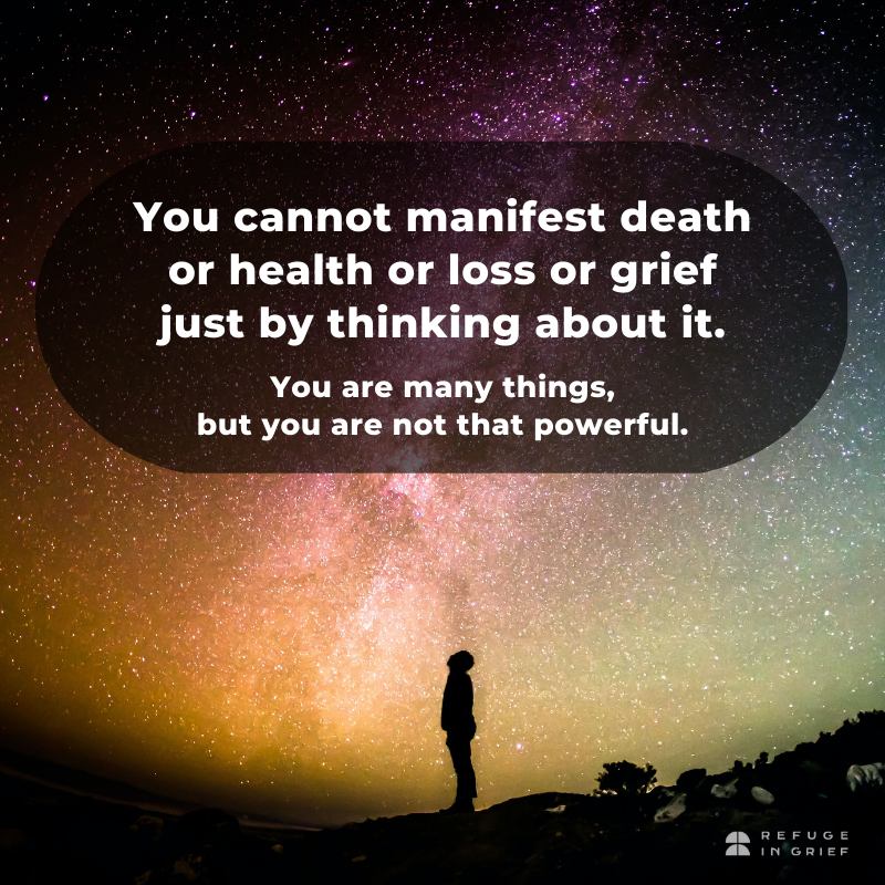 You cannot manifest death or health or loss or grief just by thinking about it. You are many things, but you are not that powerful.  If thoughts alone could prevent illness, accidents, and suffering, we wouldn't have have any of these. #MagicalThinking doesn’t control reality.