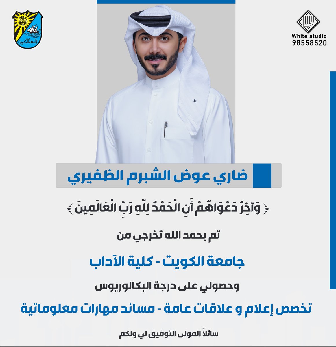 تم بحمد الله تعالى الإنتهاء من مشواري الدراسي وحصولي على شهادة البكالوريوس في تخصص الإعلام من جامعة الكويت تتلمذت فيها على يد نخبة من الدكاترة وأعضاء هيئة التدريس خلقاً وأخلاقاً وعلماً وثقافة. 
والله ولي التوفيق🙏🏻