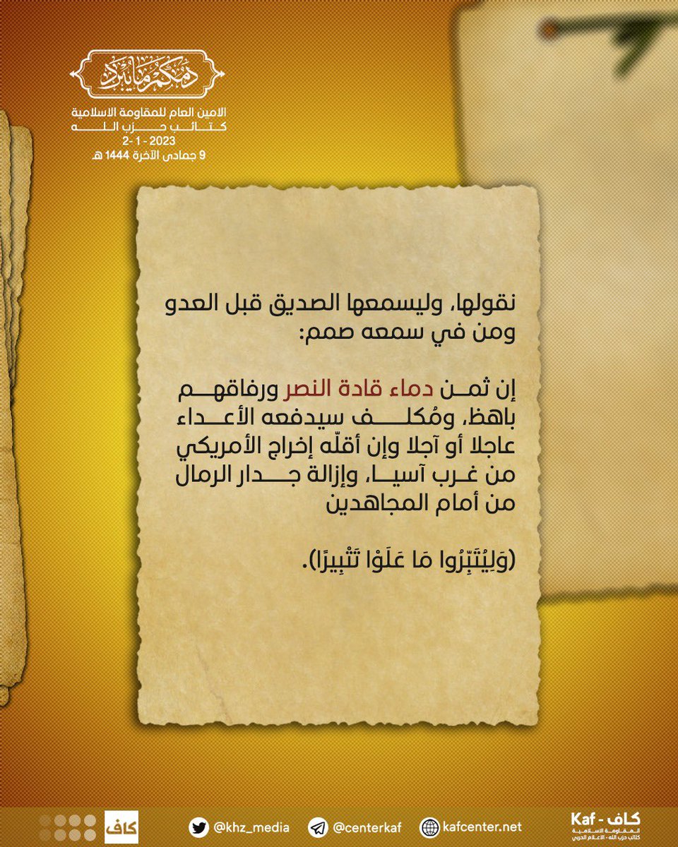 نقولها، وليسمعها الصديق قبل العدو، ومن في سمعه صمم: إن ثمن دماء قادة النصر ورفاقهم باهظ، ومُكلف، سيدفعه الأعداء عاجلا أو آجلا، وإن أقلّه إخراج الأمريكي من غرب آسيا، وإزالة جدار الرمال من أمام المجاهدين (وَلِيُتَبِّرُوا مَا عَلَوْا تَتْبِيرًا).

#رسالة_ابو_حسين_الحميداوي