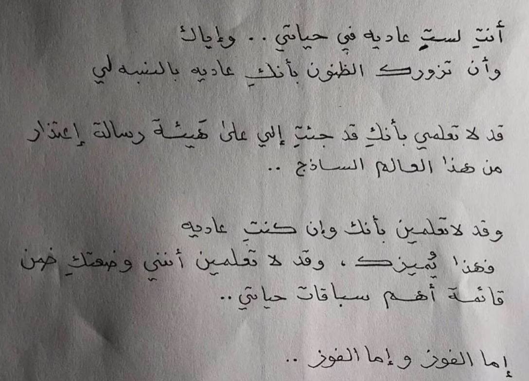 حين أسأل عنك، أتفقدك، وأكاتبك، يجب أن تفهم جيدًا أن كل ذلك ليس اهتمامًا، ليس حُبًا، ليس فضولًا، إنه شيئًا آخر، أتحسّسه من خلال حديثي معك، أشعر به ينبع من الروح، ويطير إليك. شيء غير عادي، غير تقليدي، شيء بلغ تمام الوضوح مثل إحساس يُرغمك إما على التحليق كالضباب أو الغرق كالعتمة