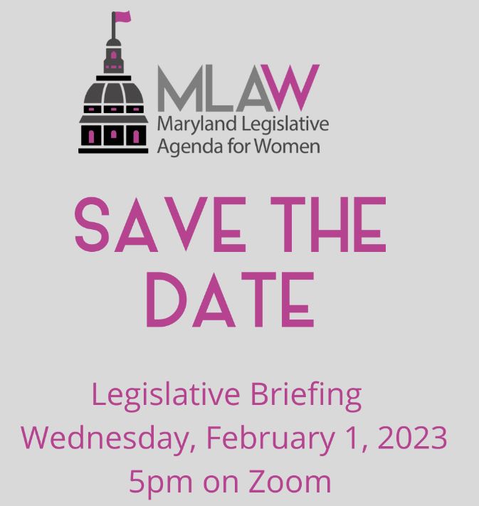 The annual Maryland Legislative Agenda for Women (MLAW) legislative briefing will be held on Wednesday, February 1, 2023 at 5pm on Zoom.  Information will be available soon, but please mark your calendars and plan to attend.