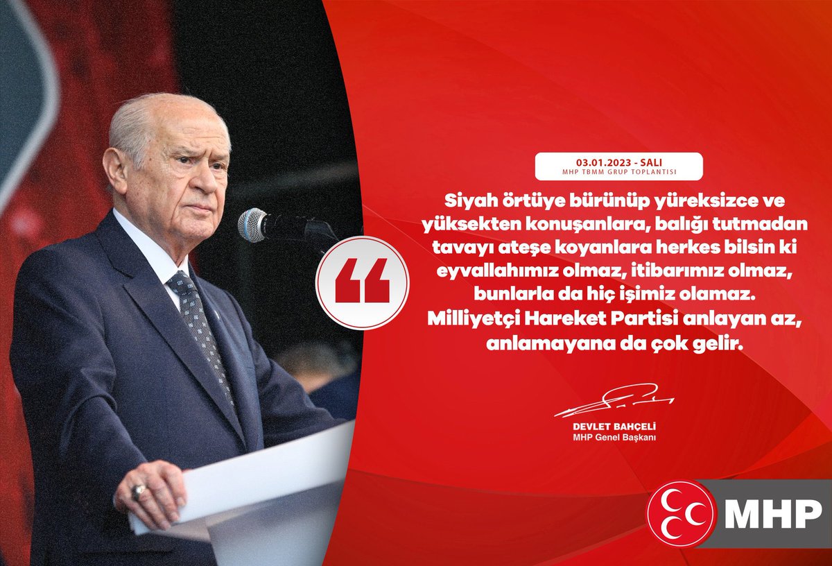 Siyah örtüye bürünüp yüreksizce ve yüksekten konuşanlara, balığı tutmadan tavayı ateşe koyanlara herkes bilsin ki eyvallahımız olmaz, itibarımız olmaz, bunlarla da hiç işimiz olamaz.
Milliyetçi Hareket Partisi anlayan az, anlamayana da çok gelir.

MHP Genel Başkanı
Devlet BAHÇELİ