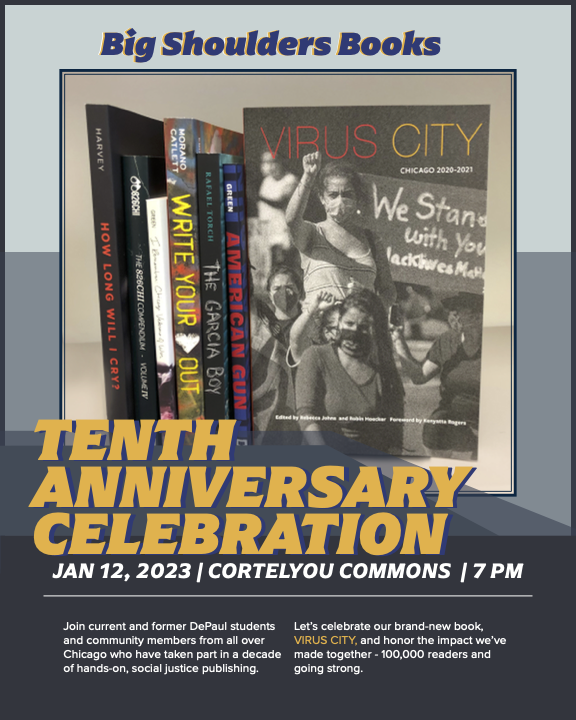On January 12th, join us in celebrating 10 years of Big Shoulders Books! There will be food, books, contributors, and fun starting at 7pm at Cortelyou Commons (2324 N Fremont Street). See flyer for more info, and we’ll see you there!