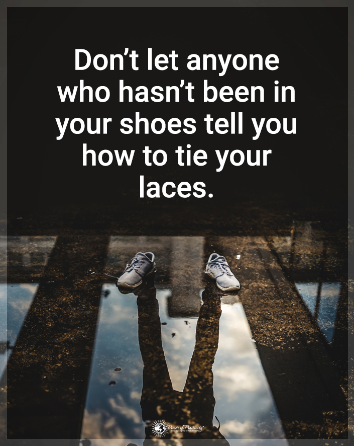 “Don’t let anyone who hasn’t been in your shoes tie your laces.”