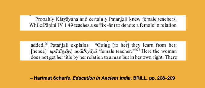 A clip to aid discussion and to comment on Scharfe's book on Education in Ancient India. The specific verse about female teachers reads "upetyadhiyate tasya upadhyayi, upadhyaya". The context of Patanjali's verse makes it certain that he is explaining proper Sanskrit grammar and sentences for female teachers. To be fair, not just Hindus, even Jains had female teachers in ancient India. Hindu evidence is much older than Jains, though.