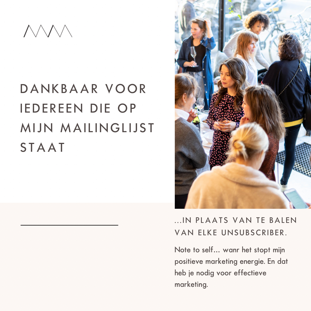 'Ik ben dankbaar voor iedereen die op mijn nieuwsbrieflijst staat.'

Dit zeg ik tegen mezelf tijdens mijn dankbaarheidsmeditaties.

Want waarom ik niet heel vaak nieuwsbrieven stuur, is omdat ik me vaak al teveel voel. Het is heel confronterend als je ziet wie zich uitschrijft na