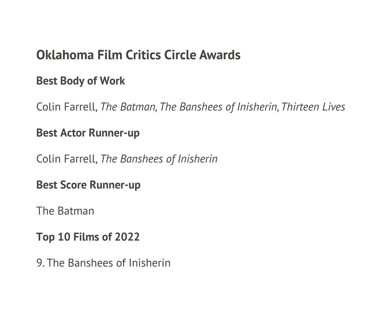 Oklahoma Film Critics Circle Awards
Best Body of Work
Colin Farrell, The Batman, The Banshees of Inisherin, Thirteen Lives
Best Actor Runner-up
Colin Farrell, The Banshees of Inisherin
Congratulations!
#ColinFarrell 
#TheBansheesofInisherin 
#TheBatman 
#ThirteenLives