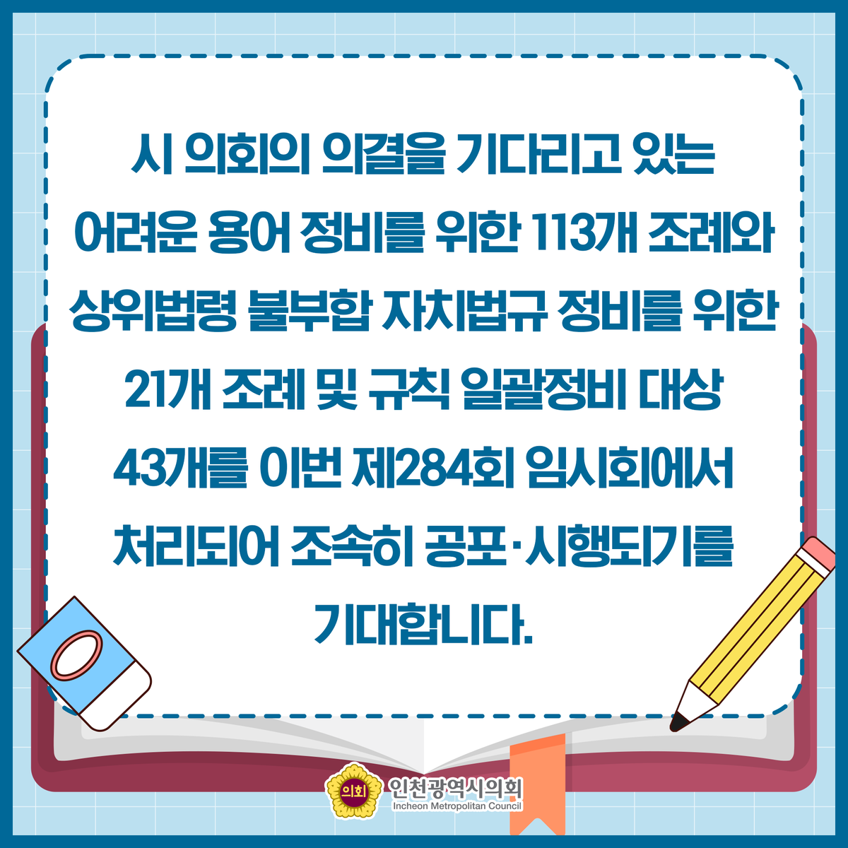 📌인천광역시의회, 어려운 자치법규 용어 일제 정비📌
자치법규에 남아 있는 어려운 한자어를 비롯 차별적‧권위적 표현 및 상위법령과 용어 등이 일치하지 않는 조례와 규칙 207개를 일제 정비합니다.

#인천광역시의회 #인천시의회 #자치법규 #인천시 #인천 #절사 #감안 #고려 #회무 #사무