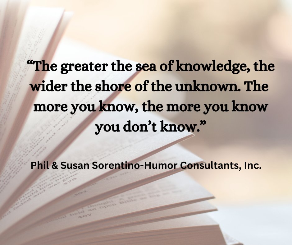 “The greater the sea of knowledge, the wider the shore of the unknown. The 
more you know, the more you know you don’t know.”