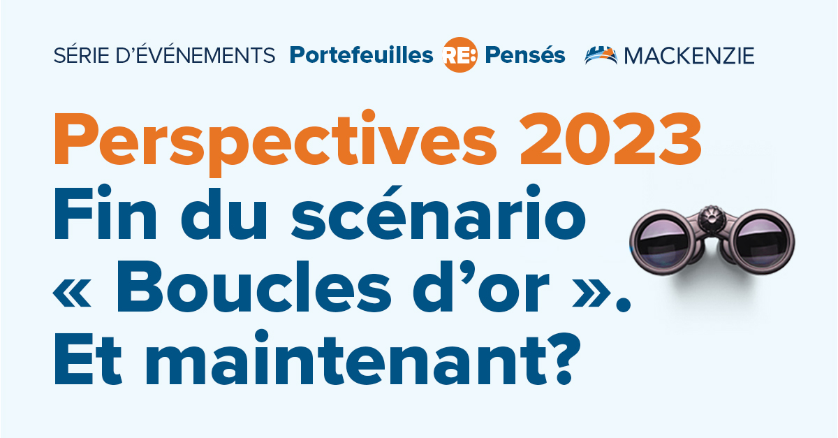 Préparez-vous pour 2023. Joignez-vous à nos chefs des placements et à nos gestionnaires de portefeuille, qui vous entretiendront sur les défis, les occasions et les perspectives des catégories d’actif. Inscrivez-vous dès maintenant. mackenz.ie/3IsYRhu