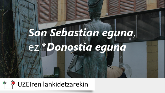‼️«San Sebastian eguna», ez «Donostia eguna».
👉Sebastian patroia dela eta, Donostian, Azpeitian, Tafallan eta beste herri batzuetan ospatzen den egunari San Sebastian eguna esaten zaio, ez *Donostia eguna.
👉Azalpena osorik, hemen: labur.eus/fvTxI
#ekinetajarrai <a href="/UZEI_/">UZEI</a>
