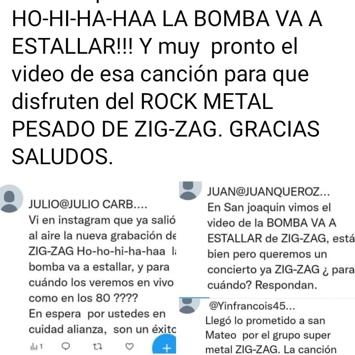 Saludos amigos de ZIG-ZAG ROCK METAL PESADO. Ya la canción profesional HO-HI-HA-HAA LA BOMBA VA A ESTALLAR!! Y pronto el video de esta canción para que la disfruten y un concierto prometedor.  
ZIG-ZAG.  ZIG-ZAG.