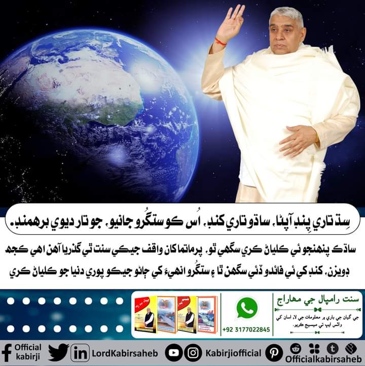 #TrueGuruSaintRampalJi 
سِڌ تاري پِنڊ آپڻا، ساڌو تاري کنڊ.
اُس ڪو ستگُرو جانيو، جو تار ديوي برهمنڊ.
ساڌڪ پنهنجو ئي ڪلياڻ ڪري سگهي ٿو، پرماتما کان واقف جيڪي سنت ٿي گذريا آهن اهي ڪجھ ڊويزن، کنڊ کي ئي فائدو ڏئي سگهن ٿا ۽ ستگُرو انهيءَ کي ڄاڻو جيڪو پوري دنيا جو ڪلياڻ ڪري.