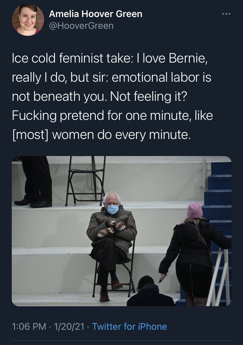 Tweet by @HooverGreen on 1/20/2021; a photo of Bernie Sanders at Biden's inauguration and says: "Ice cold feminist take: I love Bernie, really I do, but sir: emotional labor is not beneath you. Not feeling it? Fucking pretend for one minute, like [most] women do every minute."