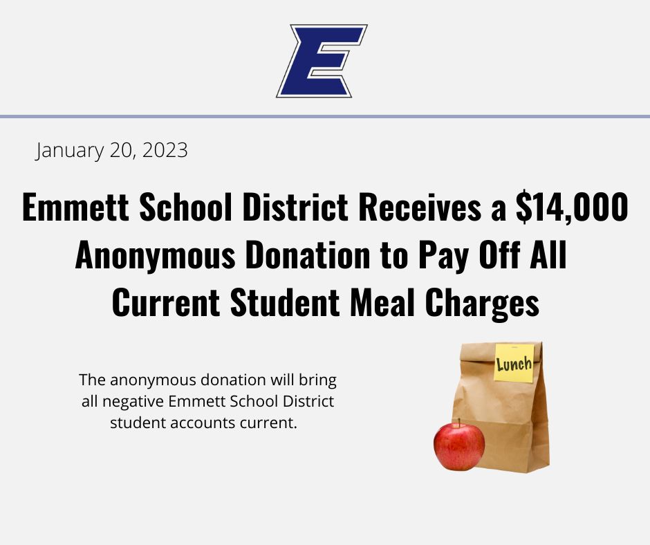 The anonymous donation of $14,000 will pay off all current outstanding meal charges for students in the Emmett School District.  

Read the full story here: emmettschools.org/domain/840