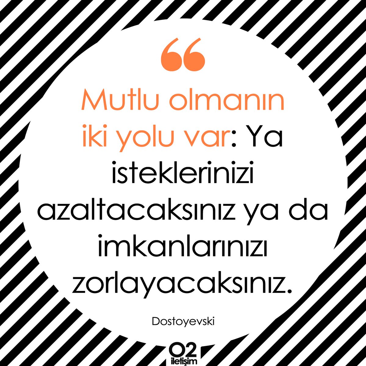 Mutlu olmanın iki yolu var: Ya isteklerinizi azaltacaksınız ya da imkanlarınızı zorlayacaksınız. - Dostoyevski

#HappyMonday #HappyWeek #MondayMotivation #PazartesiMotivasyonu #MutluPazartesi #MutluHaftalar #PR #publicrelations #publicrelationsagency #O2İletişim