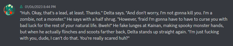 in text rp with my dnd group, my zombie barbarian, delta, confronted the guy who (accidentally) killed him but just decided to spook him instead of getting revenge 