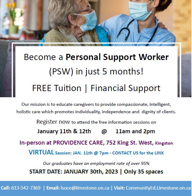 Become a Personal Support Worker (PSW) in just 5 months! Register now to attend one of the free information sessions on Jan. 11 &amp; 12 at 11 a.m. &amp; 2 p.m. at Providence Care, or join a virtual session on Jan. 11 at 7:00 p.m. Contact our Community Education Team to learn more.