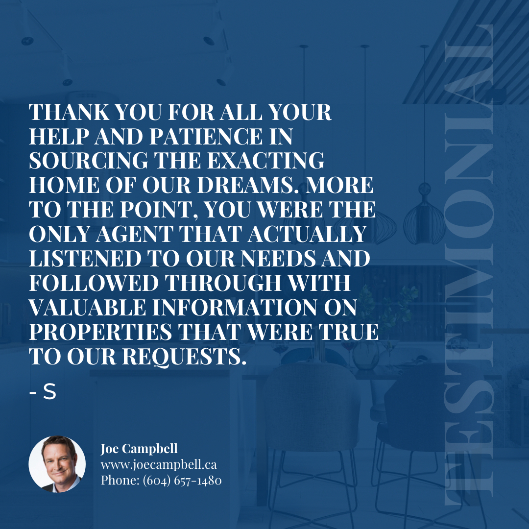 If you're thinking of making a move, talk to Joe for some clear insight and a smooth, straight forward path to your success. You can call or text 604-657-1480 anytime.