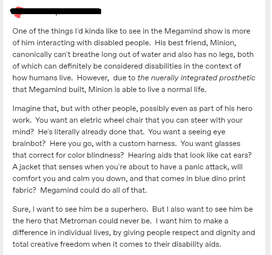 TrueBlueMMFan's tweet photo. I saw this on Tumblr &amp; it's far too awesome not to share here too. (I hid the op's name for privacy.) I completely agree; with his genius &amp; empathy, #Megamind would totally invent amazing medical tech to improve life for the differently-abled. I think we'd all love to see this. https://t.co/pdXg3G9aPi