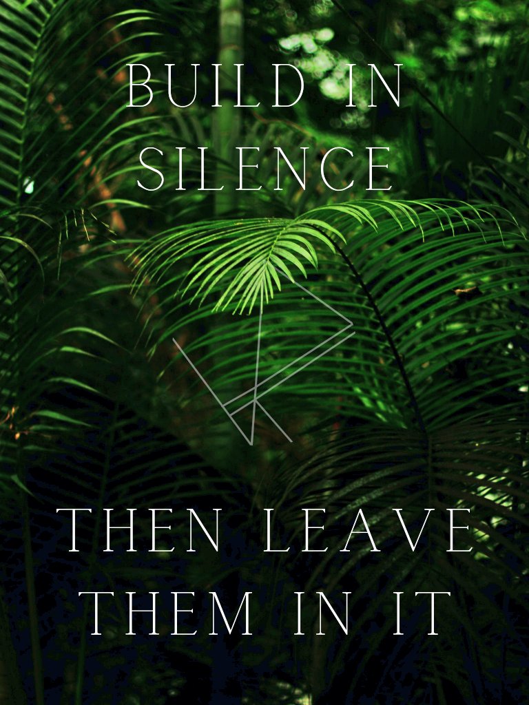 Build in silence 
Then leave them in it