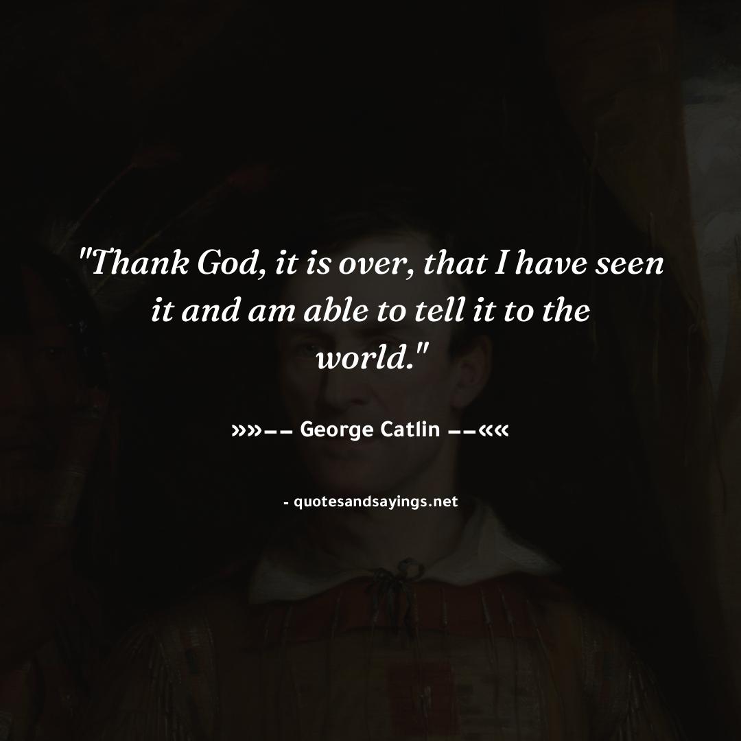 'Thank God, it is over, that I have seen it and am able to tell it to the world.' -- George Catlin | @GeorgeCatlin2

#georgecatlin #quotes #quotesandsayings #motivation #inspiration #sayings #quote #quoteoftheday'