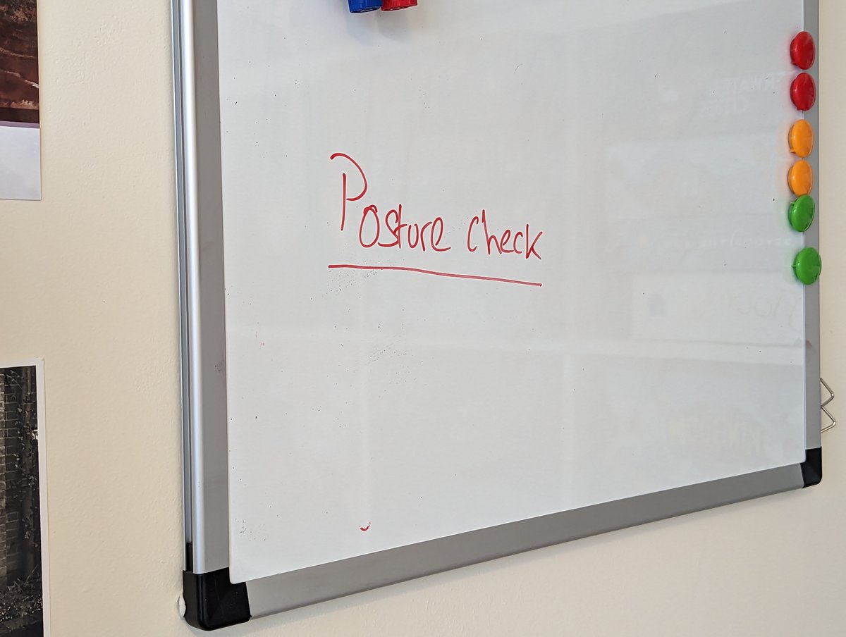 Made a little wellbeing change at the start of the year – writing 'posture check' on the whiteboard that's just to the right of my screen. Every now and then I see it and it reminds me to stop slouching in my chair! It's a simple little trick, but working so far.