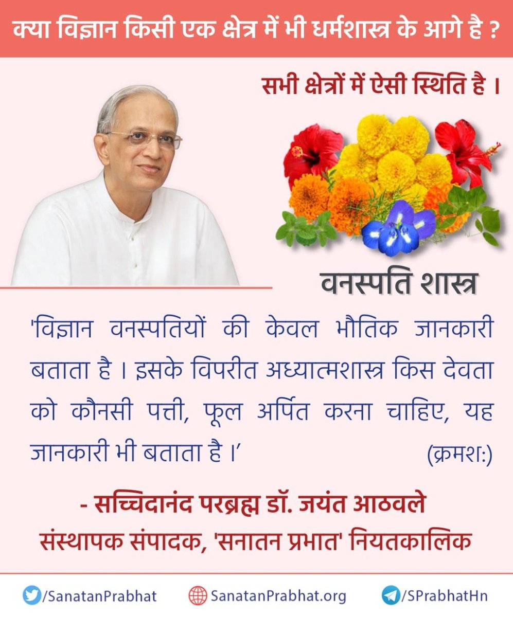 ☀️तेजस्वी विचार

क्या विज्ञान किसी एक क्षेत्र में भी धर्मशास्त्र के आगे है?

'विज्ञान वनस्पतियों की केवल भौतिक जानकारी बताता है । इसके विपरीत अध्यात्मशास्त्र किस देवता को कौनसी पत्ती, फूल अर्पित करना चाहिए, यह जानकारी भी बताता है ।ʼ

✍️सच्चिदानंद परब्रह्म डॉ. आठवले

#HHDrAthavale