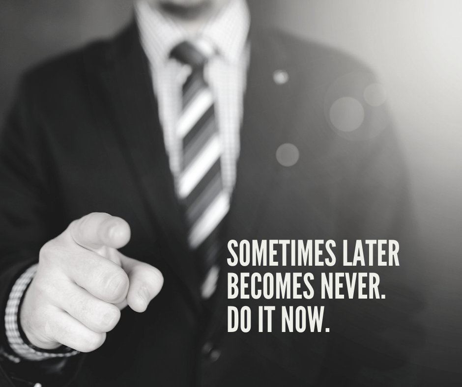 Sometimes later becomes never. Do it now.