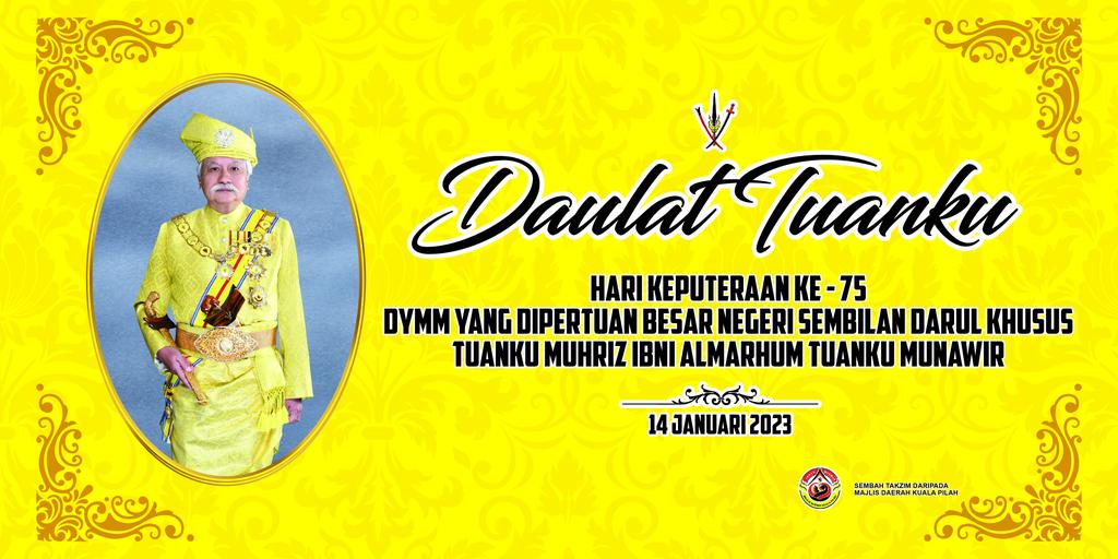 𝐃𝐀𝐔𝐋𝐀𝐓 𝐓𝐔𝐀𝐍𝐊𝐔

MERAFAK SEMBAH DAN SETINGGI-TINGGI TAHNIAH

KEATAS DULI YANG MAHA MULIA YANG DI-PERTUAN BESAR NEGERI SEMBILAN DARUL KHUSUS

TUANKU MUHRIZ IBNI ALMARHUM TUANKU MUNAWIR

Sembah Takzim daripada Yang Dipertua Majlis Daerah Kuala Pilah dan Warga Kerja MDKP