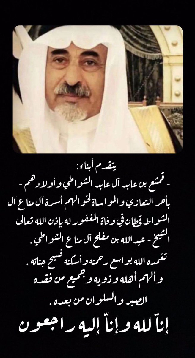 يتقدم ابناء 
قمشع بن عابد ال عابد الشواطي وأولادهم 
بأحر التعازي و المواساة 
لخوالهم آل مناع ال الشواط

في وفاة المغفور له باذن الله 

الشيخ عبدالله بن مفلح ال مناع الشواطي 

تغمده الله بواسع رحمته واسكنه فسيح جناته 
وألهم اهله وذويه الصبر والسلوان 

انا لله وانا اليه راجعون