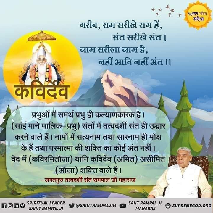 #GodMorningSunday
कविर्देव
प्रभुओं में समर्थ प्रभु ही कल्याणकारक है ।
(सांई माने मालिक - प्रभु) संतों में तत्वदर्शी संत ही उद्धार करने वाले हैं। नामों में सत्यनाम तथा सारनाम ही मोक्ष के हैं तथा परमात्मा की शक्ति का कोई अंत नहीं ।