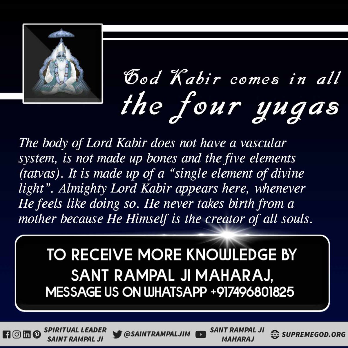 #AlmightyGodKabir
भगवान कबीर के शरीर में नाड़ी तंत्र नहीं है, हड्डियों और पांच तत्वों (तत्वों) से बना नहीं है। यह "दिव्य प्रकाश के एक तत्व" से बना है। सर्वशक्तिमान भगवान कबीर यहाँ प्रकट होते हैं, जब भी उनका ऐसा करने का मन करता है। 
True Guru Sant Rampal Ji
