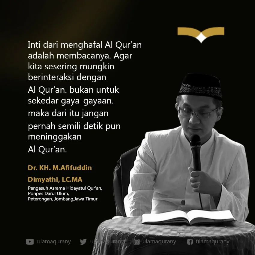 Inti dari menghafal Al Qur’an adalah membacanya. Agar kita sesering mungkin berinteraksi dengan Al Qur’an. bukan untuk sekedar gaya-gayaan. maka dari itu jangan  pernah semili detik pun meninggakan  Al Qur’an.

Dr. KH. M. Afifuddin Dimyathi, Lc., M. A.
