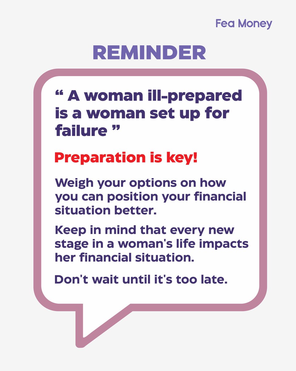 REMINDER
“ A woman ill-prepared is a woman set up for failure ”

Preparation is key!

Weigh your options on how you can position your financial situation better.
Keep in mind that every new stage in a woman's life impacts her financial situation.

Don't wait until it's too late.