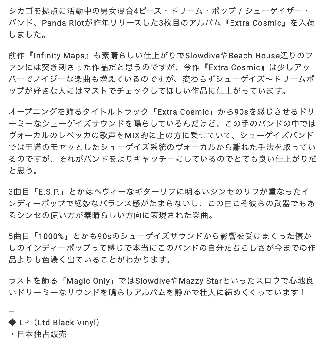 #tomorrowrecords
🇺🇸 Panda Riot / Extra Cosmic（Ltd LP）¥5300 🇺🇸

シカゴを拠点に活動中の男女混合4ピース・ドリーム・ポップ / シューゲイザー・バンドによる最新作！Slowdive辺りのサウンドからシンセを活かしたヘヴィーなサウンドまでを鳴らす多様な武器のあるバンド！

tomorrow.buyshop.jp/items/70507852