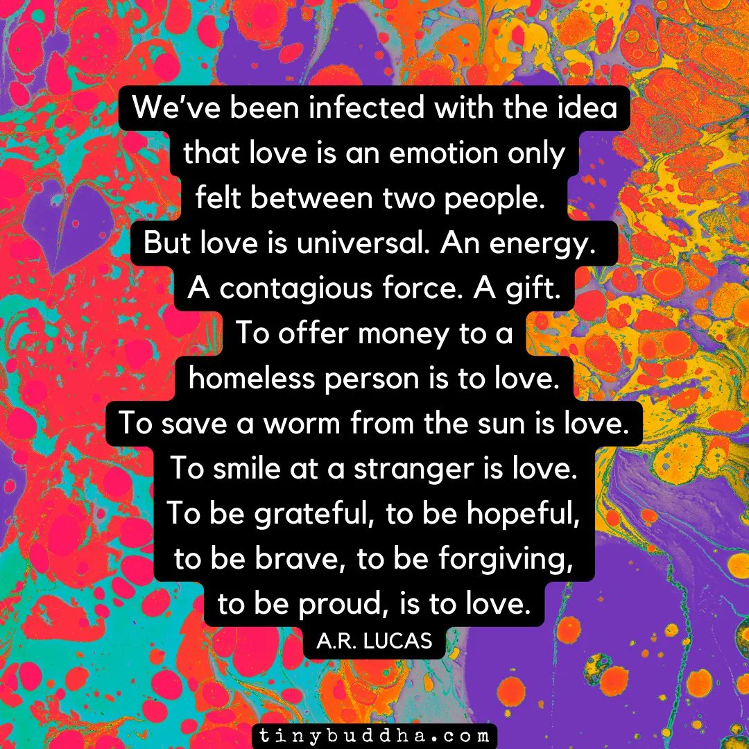 tinybuddha's tweet photo. "We’ve been infected with the idea that love is an emotion only felt between two people. But love is universal. An energy.  A contagious force. A gift. To offer money to a homeless person is to love. To save a worm from the sun is love. To smile at a stranger is love..." https://t.co/umf7RCKiLf