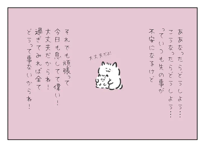 ああなったらどうしよう…
こうなったらどうしよう…
っていつも先の事が不安になるけどそれでも今日も息してて偉い!大丈夫だからね!過ぎてみればどうって事ないからね! 