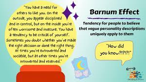 The Barnum effect, also called the Forer effect or, less commonly, the Barnum–Forer effect, is a common psychological phenomenon whereby individuals give high accuracy ratings to descriptions of their personality that supposedly are tailored specifically to them, yet which are in fact vague and general enough to apply to a wide range of people.[1] This effect can provide a partial explanation for the widespread acceptance of some paranormal beliefs and practices, such as astrology, fortune telling, aura reading, and some types of personality tests.[1]
https://en.wikipedia.org/wiki/Barnum_effect
