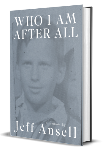 WHO I AM AFTER ALL - a memoir by Jeff Ansell
Available Thursday, January 19th