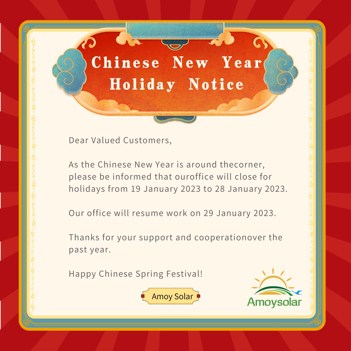 Dear Valued Customers,
As the Chinese New Year is around thecorner,please be informed that ouroffice will close forholidays from 19 January 2023 to 28 January 2023
Our office will resume work on 29 January 2023.
Thanks for your support and cooperationover thepast year.
