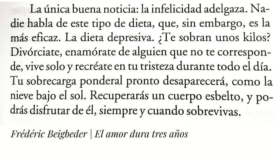 La infelicidad adelgaza... Enamórate de alguien que no te corresponde...
.
#dietadepresiva #tristeza
#fredericbeigbeder #elamorduratresaños
#escritoresfranceses #citasdelibros #frasesdelibros #frasesdedesamor