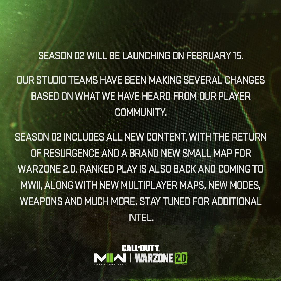 Green and black tactical map patterned graphic from Call of Duty with text that says:  Modern Warfare II and Warzone Season 2 will be launching on February 15. Our studio teams have been making several changes based on what we have heard from our player community.  Season 2 includes all new content, with the return of Resurgence and a brand new small map for Warzone 2.0. Ranked Play is also back and coming to MWII, along with new Multiplayer maps, new modes, weapons and much more. Stay tuned for additional intel.